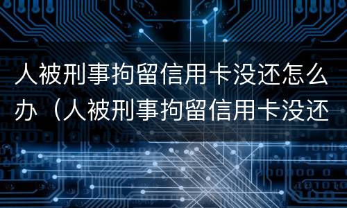 人被刑事拘留信用卡没还怎么办（人被刑事拘留信用卡没还怎么办理）