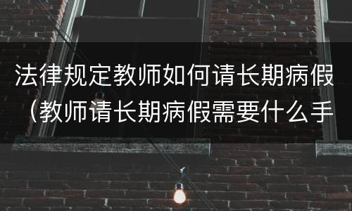 法律规定教师如何请长期病假（教师请长期病假需要什么手续）