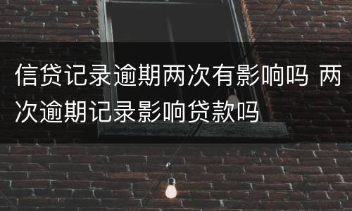 信贷记录逾期两次有影响吗 两次逾期记录影响贷款吗