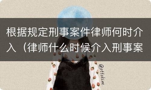 根据规定刑事案件律师何时介入（律师什么时候介入刑事案件）