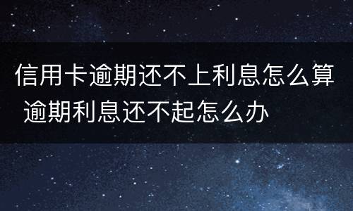 信用卡逾期还不上利息怎么算 逾期利息还不起怎么办