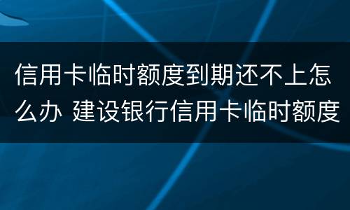 信用卡临时额度到期还不上怎么办 建设银行信用卡临时额度到期还不上怎么办