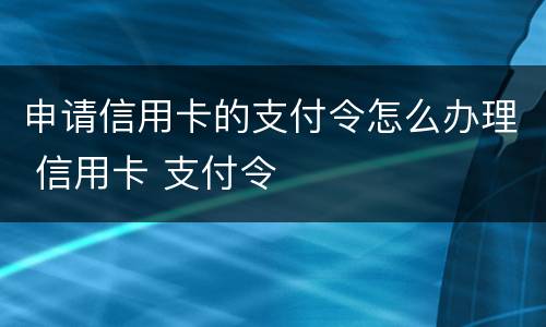 申请信用卡的支付令怎么办理 信用卡 支付令