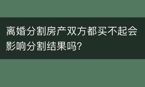 离婚分割房产双方都买不起会影响分割结果吗？