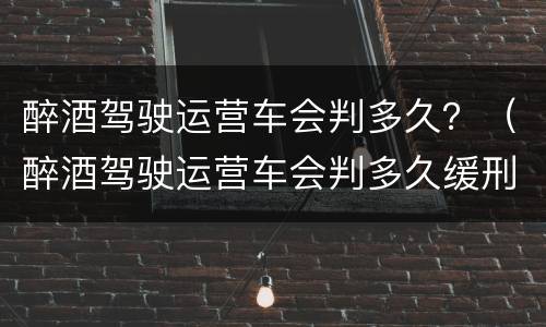 醉酒驾驶运营车会判多久？（醉酒驾驶运营车会判多久缓刑）