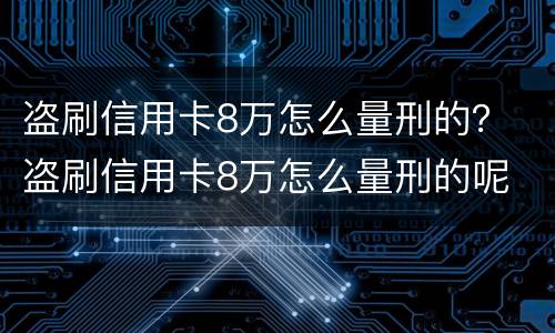 盗刷信用卡8万怎么量刑的？ 盗刷信用卡8万怎么量刑的呢