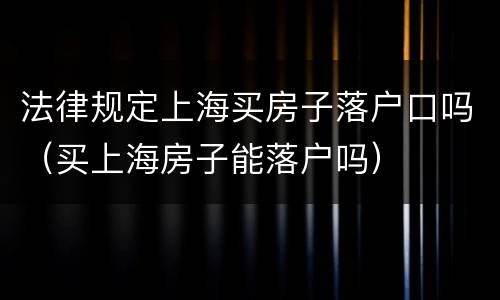 法律规定上海买房子落户口吗（买上海房子能落户吗）
