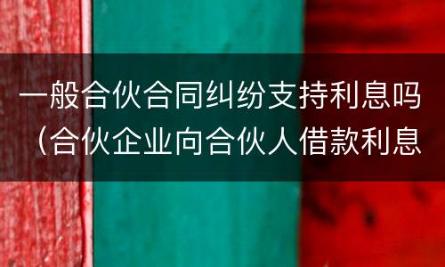 一般合伙合同纠纷支持利息吗（合伙企业向合伙人借款利息）