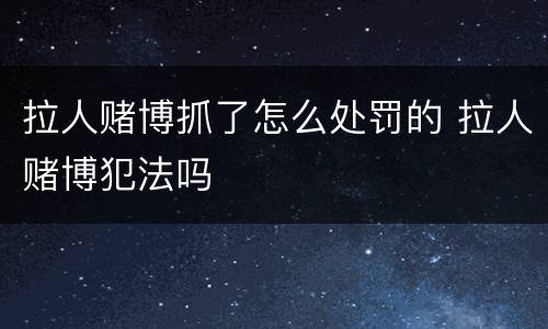 拉人赌博抓了怎么处罚的 拉人赌博犯法吗