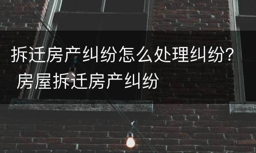 拆迁房产纠纷怎么处理纠纷？ 房屋拆迁房产纠纷