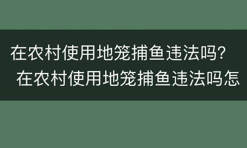 在农村使用地笼捕鱼违法吗？ 在农村使用地笼捕鱼违法吗怎么处罚