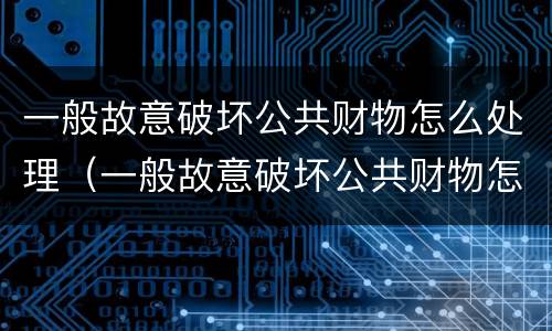 一般故意破坏公共财物怎么处理（一般故意破坏公共财物怎么处理呢）
