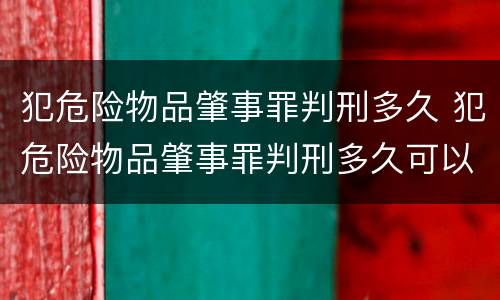 犯危险物品肇事罪判刑多久 犯危险物品肇事罪判刑多久可以减刑