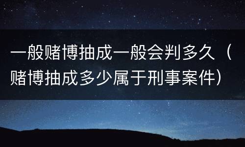 一般赌博抽成一般会判多久（赌博抽成多少属于刑事案件）
