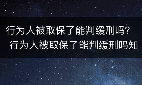 行为人被取保了能判缓刑吗？ 行为人被取保了能判缓刑吗知乎