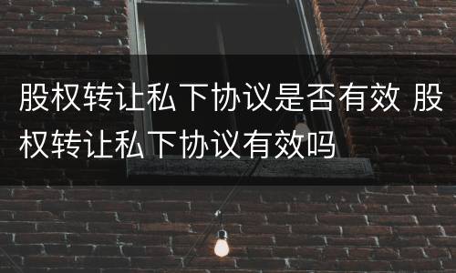 股权转让私下协议是否有效 股权转让私下协议有效吗