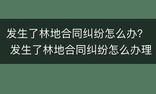 发生了林地合同纠纷怎么办？ 发生了林地合同纠纷怎么办理