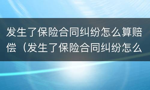 发生了保险合同纠纷怎么算赔偿（发生了保险合同纠纷怎么算赔偿金）
