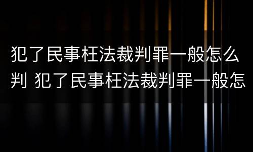 犯了民事枉法裁判罪一般怎么判 犯了民事枉法裁判罪一般怎么判定