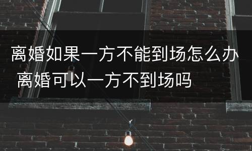 离婚如果一方不能到场怎么办 离婚可以一方不到场吗