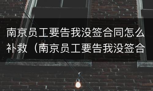 南京员工要告我没签合同怎么补救（南京员工要告我没签合同怎么补救呢）