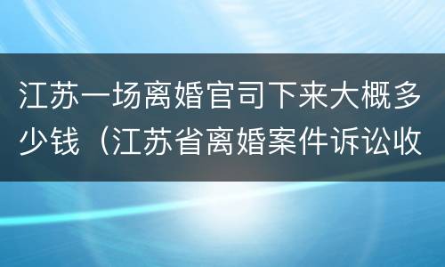 江苏一场离婚官司下来大概多少钱（江苏省离婚案件诉讼收费标准）
