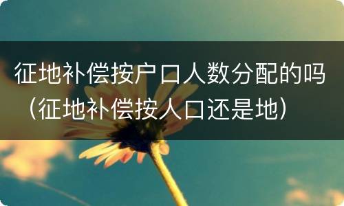 征地补偿按户口人数分配的吗（征地补偿按人口还是地）