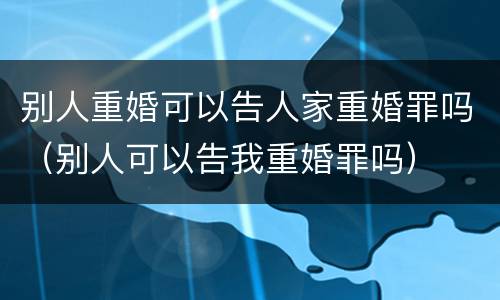 别人重婚可以告人家重婚罪吗（别人可以告我重婚罪吗）