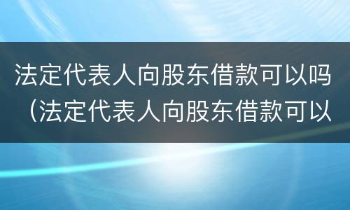 法定代表人向股东借款可以吗（法定代表人向股东借款可以吗怎么办）