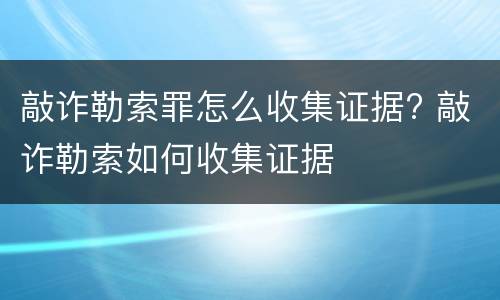 敲诈勒索罪怎么收集证据? 敲诈勒索如何收集证据