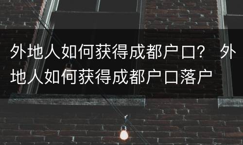 外地人如何获得成都户口？ 外地人如何获得成都户口落户