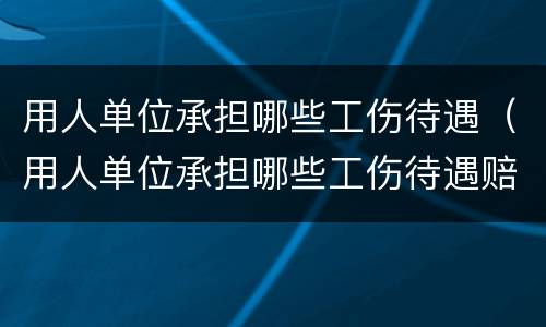 用人单位承担哪些工伤待遇（用人单位承担哪些工伤待遇赔偿）