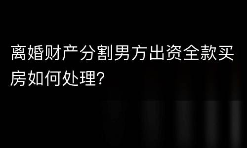 离婚财产分割男方出资全款买房如何处理？