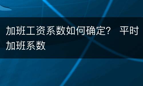 加班工资系数如何确定？ 平时加班系数