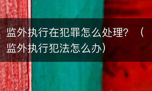 监外执行在犯罪怎么处理？（监外执行犯法怎么办）