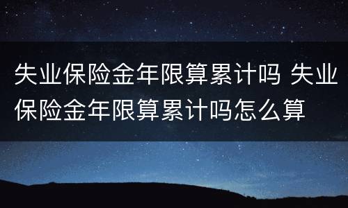失业保险金年限算累计吗 失业保险金年限算累计吗怎么算