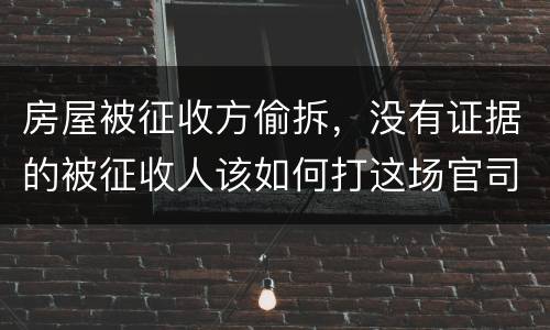 房屋被征收方偷拆，没有证据的被征收人该如何打这场官司？