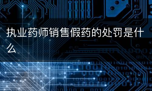执业药师销售假药的处罚是什么
