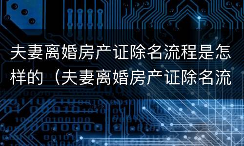 夫妻离婚房产证除名流程是怎样的（夫妻离婚房产证除名流程是怎样的手续）
