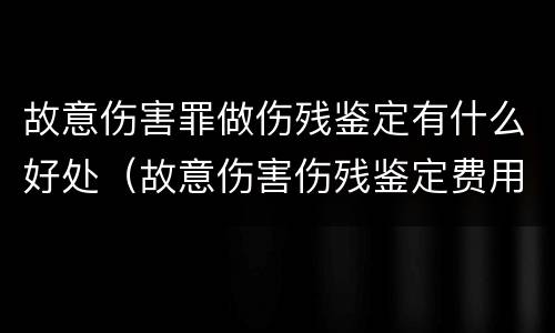 故意伤害罪做伤残鉴定有什么好处（故意伤害伤残鉴定费用是多少钱）