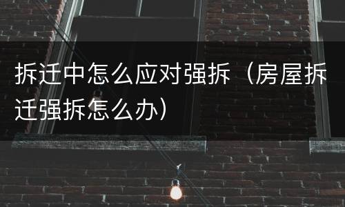 拆迁中怎么应对强拆（房屋拆迁强拆怎么办）