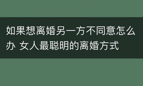 如果想离婚另一方不同意怎么办 女人最聪明的离婚方式