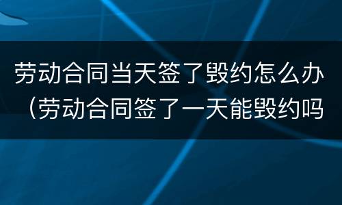劳动合同当天签了毁约怎么办（劳动合同签了一天能毁约吗）