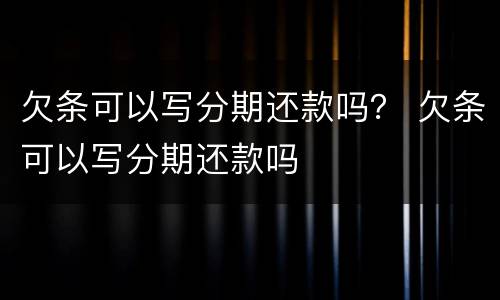 欠条可以写分期还款吗？ 欠条可以写分期还款吗