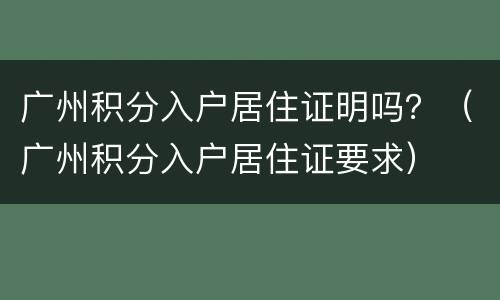 广州积分入户居住证明吗？（广州积分入户居住证要求）