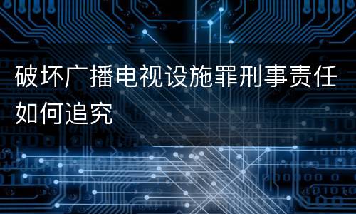 破坏广播电视设施罪刑事责任如何追究