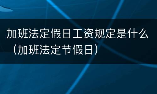 加班法定假日工资规定是什么（加班法定节假日）