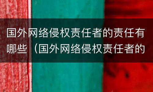国外网络侵权责任者的责任有哪些（国外网络侵权责任者的责任有哪些内容）