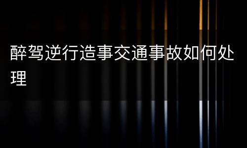 醉驾逆行造事交通事故如何处理