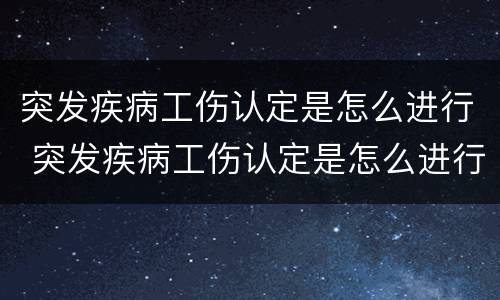 突发疾病工伤认定是怎么进行 突发疾病工伤认定是怎么进行鉴定的